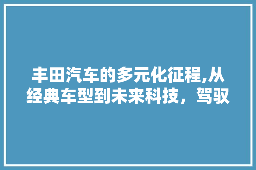 丰田汽车的多元化征程,从经典车型到未来科技，驾驭梦想的每一次飞跃