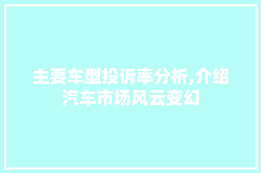 主要车型投诉率分析,介绍汽车市场风云变幻