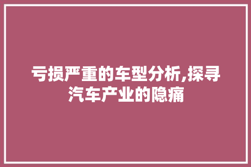 亏损严重的车型分析,探寻汽车产业的隐痛