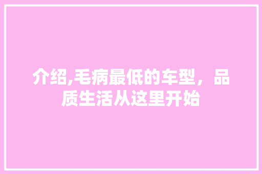介绍,毛病最低的车型，品质生活从这里开始