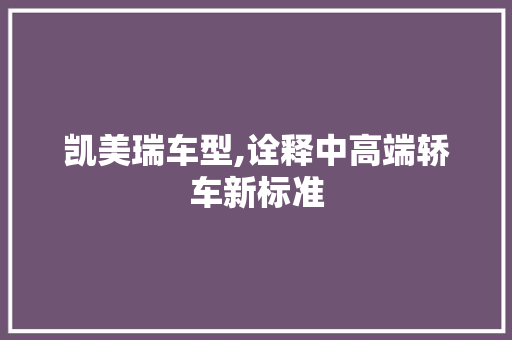 凯美瑞车型,诠释中高端轿车新标准