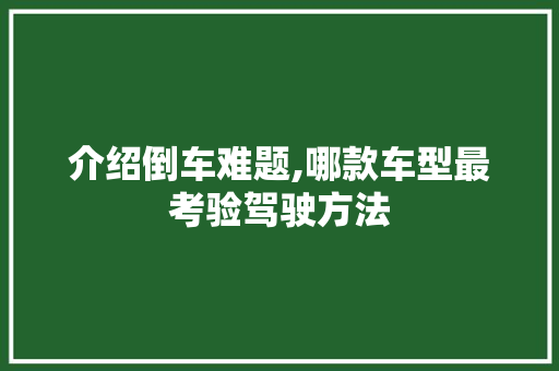 介绍倒车难题,哪款车型最考验驾驶方法