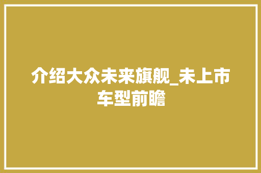 介绍大众未来旗舰_未上市车型前瞻 新款车型