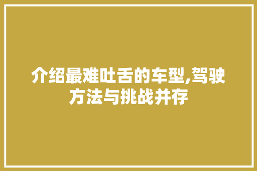 介绍最难吐舌的车型,驾驶方法与挑战并存