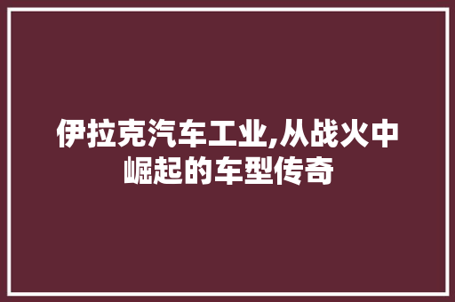 伊拉克汽车工业,从战火中崛起的车型传奇 汽车配件