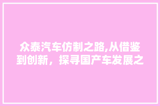 众泰汽车仿制之路,从借鉴到创新，探寻国产车发展之路
