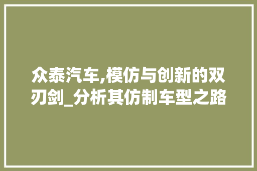 众泰汽车,模仿与创新的双刃剑_分析其仿制车型之路
