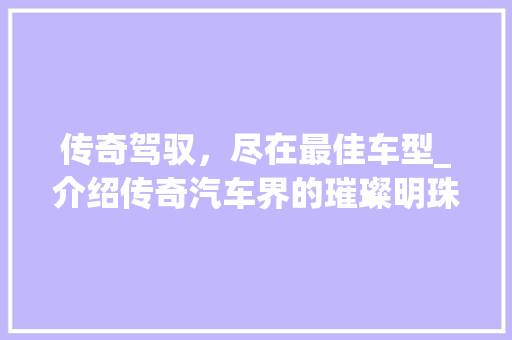 传奇驾驭，尽在最佳车型_介绍传奇汽车界的璀璨明珠