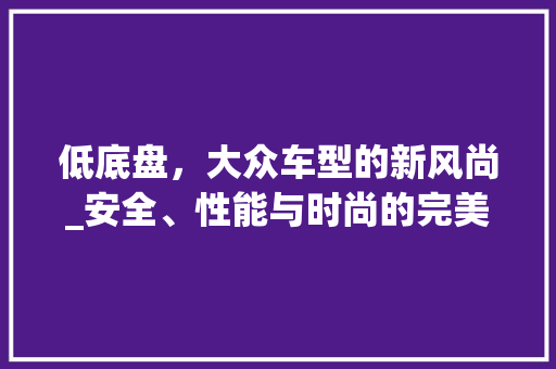 低底盘，大众车型的新风尚_安全、性能与时尚的完美结合 变速箱配件