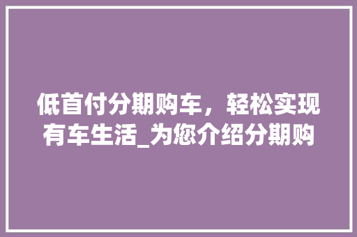 低首付分期购车，轻松实现有车生活_为您介绍分期购车的优势与选择
