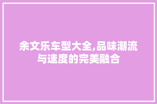 余文乐车型大全,品味潮流与速度的完美融合