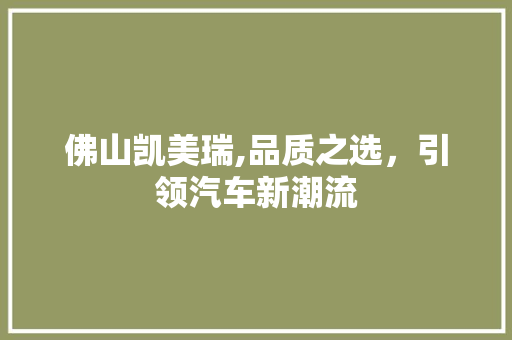 佛山凯美瑞,品质之选，引领汽车新潮流
