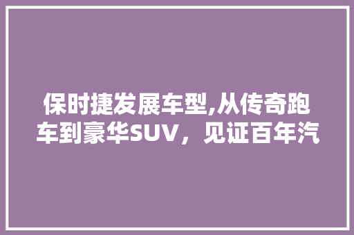 保时捷发展车型,从传奇跑车到豪华SUV，见证百年汽车工业的辉煌历程