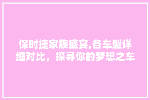 保时捷家族盛宴,各车型详细对比，探寻你的梦想之车 新能源汽车