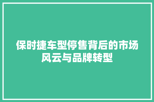 保时捷车型停售背后的市场风云与品牌转型