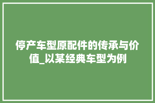 停产车型原配件的传承与价值_以某经典车型为例 新款车型