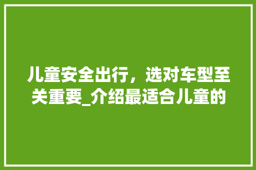 儿童安全出行，选对车型至关重要_介绍最适合儿童的车型