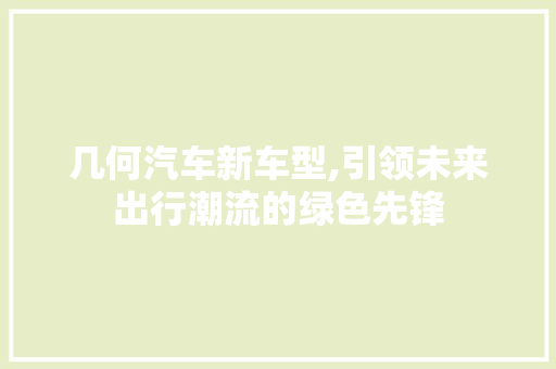 几何汽车新车型,引领未来出行潮流的绿色先锋