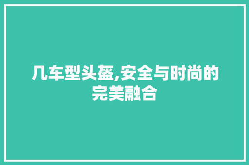 几车型头盔,安全与时尚的完美融合 新款车型