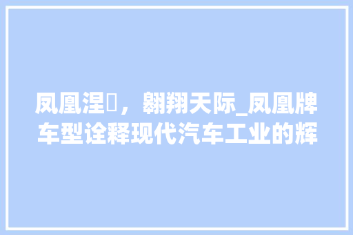 凤凰涅槃，翱翔天际_凤凰牌车型诠释现代汽车工业的辉煌