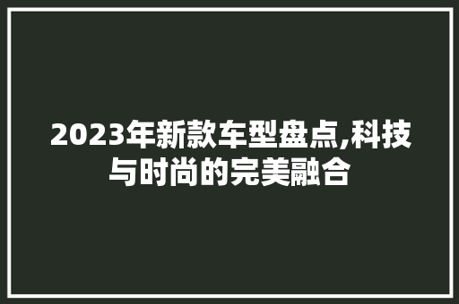 2023年新款车型盘点,科技与时尚的完美融合