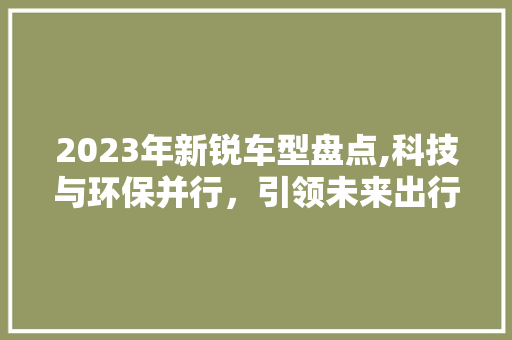 2023年新锐车型盘点,科技与环保并行，引领未来出行新风尚