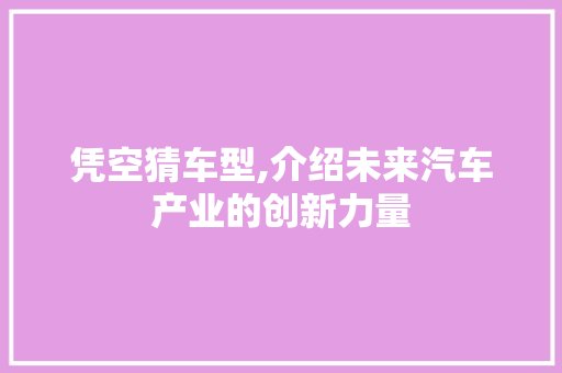 凭空猜车型,介绍未来汽车产业的创新力量