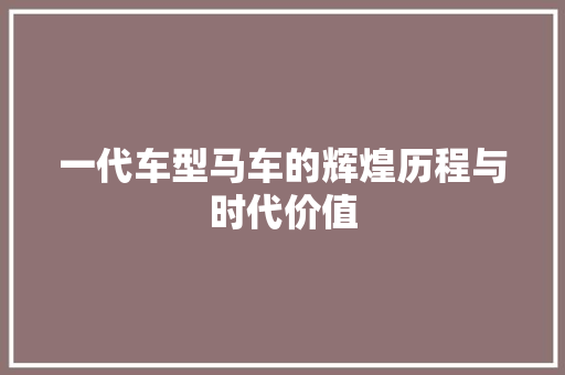 一代车型马车的辉煌历程与时代价值