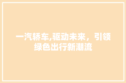一汽轿车,驱动未来，引领绿色出行新潮流