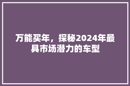 万能买年，探秘2024年最具市场潜力的车型