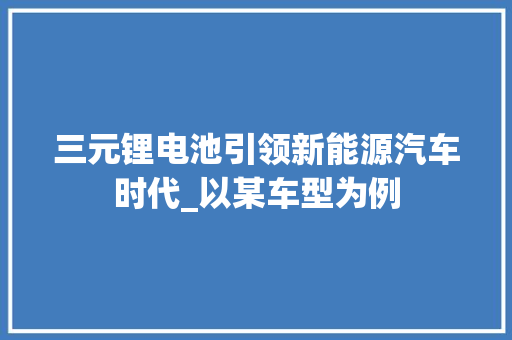 三元锂电池引领新能源汽车时代_以某车型为例 蓄电池配件