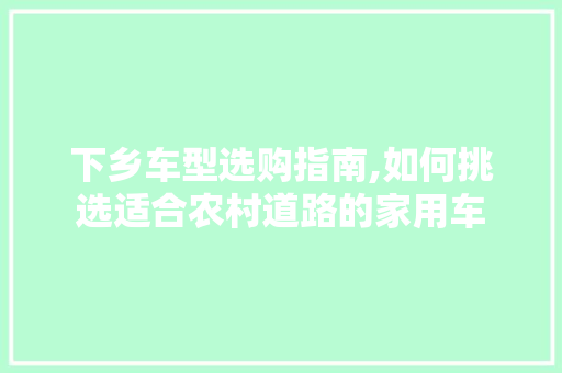 下乡车型选购指南,如何挑选适合农村道路的家用车