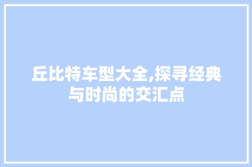 丘比特车型大全,探寻经典与时尚的交汇点