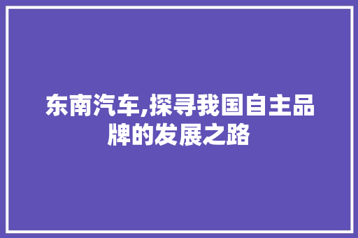 东南汽车,探寻我国自主品牌的发展之路