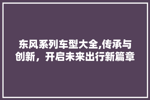 东风系列车型大全,传承与创新，开启未来出行新篇章