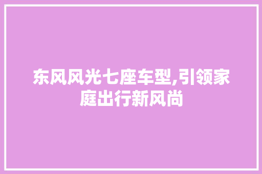 东风风光七座车型,引领家庭出行新风尚