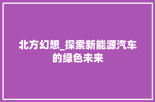 北方幻想_探索新能源汽车的绿色未来