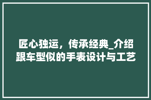 匠心独运，传承经典_介绍跟车型似的手表设计与工艺