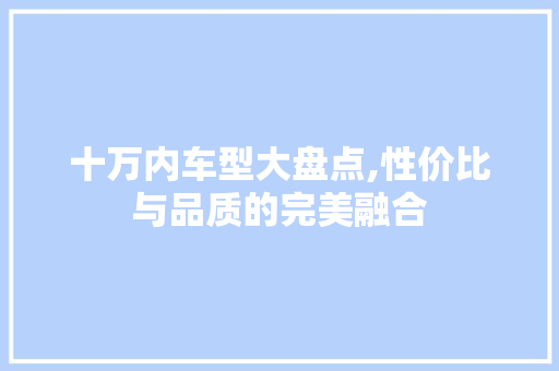 十万内车型大盘点,性价比与品质的完美融合