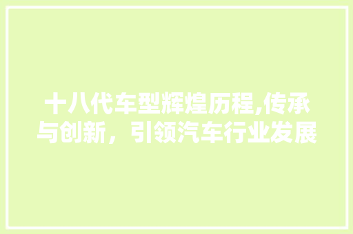 十八代车型辉煌历程,传承与创新，引领汽车行业发展