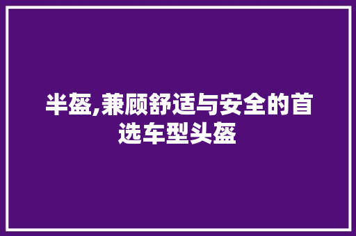 半盔,兼顾舒适与安全的首选车型头盔