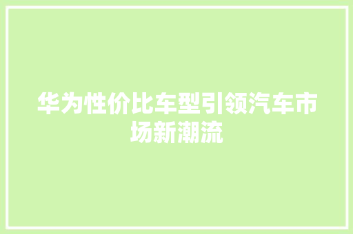 华为性价比车型引领汽车市场新潮流 蓄电池配件