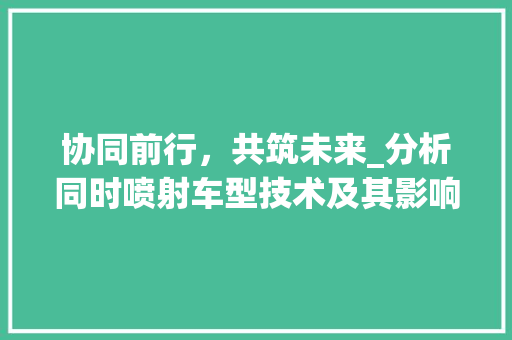 协同前行，共筑未来_分析同时喷射车型技术及其影响