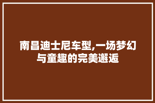 南昌迪士尼车型,一场梦幻与童趣的完美邂逅