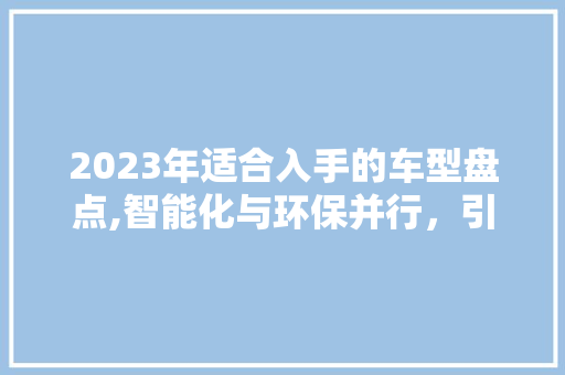 2023年适合入手的车型盘点,智能化与环保并行，引领未来出行