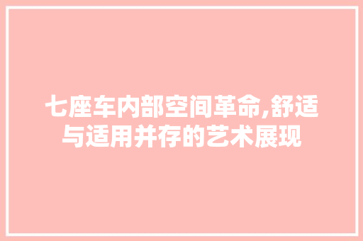 七座车内部空间革命,舒适与适用并存的艺术展现