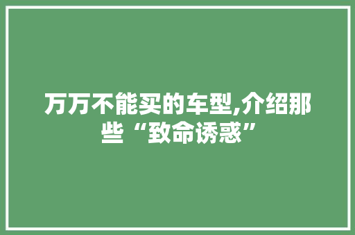 万万不能买的车型,介绍那些“致命诱惑”