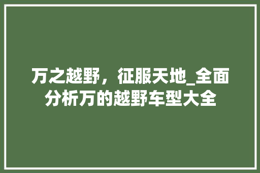 万之越野，征服天地_全面分析万的越野车型大全