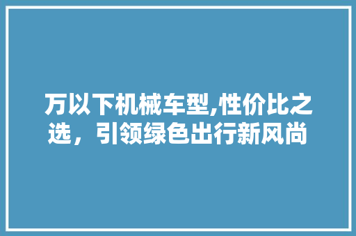万以下机械车型,性价比之选，引领绿色出行新风尚