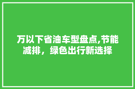 万以下省油车型盘点,节能减排，绿色出行新选择